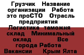 Грузчик › Название организации ­ Работа-это проСТО › Отрасль предприятия ­ Логистика, таможня, склад › Минимальный оклад ­ 15 000 - Все города Работа » Вакансии   . Крым,Ялта